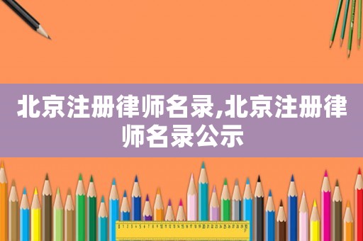 北京注冊(cè)律師名錄,北京注冊(cè)律師名錄公示
