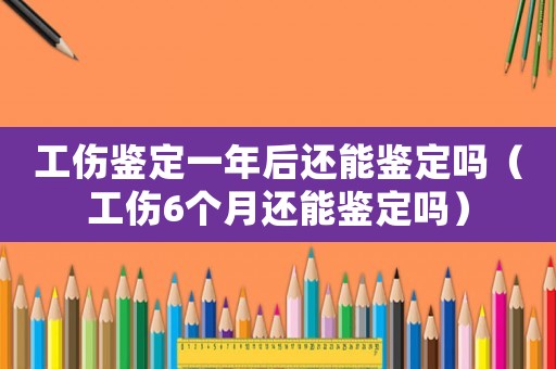 工傷鑒定一年后還能鑒定嗎（工傷6個月還能鑒定嗎）