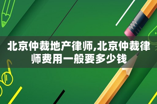 北京仲裁地產(chǎn)律師,北京仲裁律師費用一般要多少錢