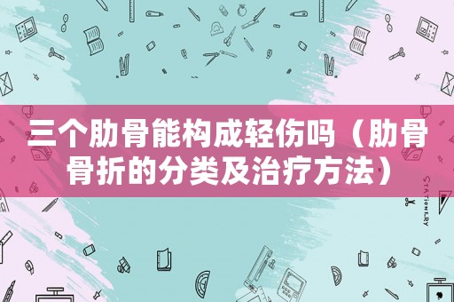 三個(gè)肋骨能構(gòu)成輕傷嗎（肋骨骨折的分類(lèi)及治療方法）