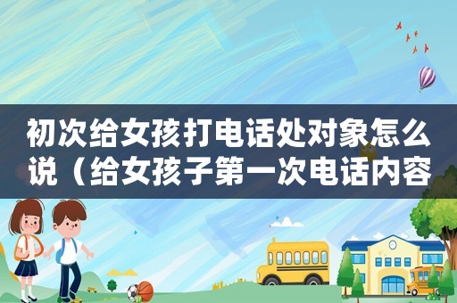 初次給女孩打電話處對(duì)象怎么說(shuō)（給女孩子第一次電話內(nèi)容標(biāo)準(zhǔn)模板）
