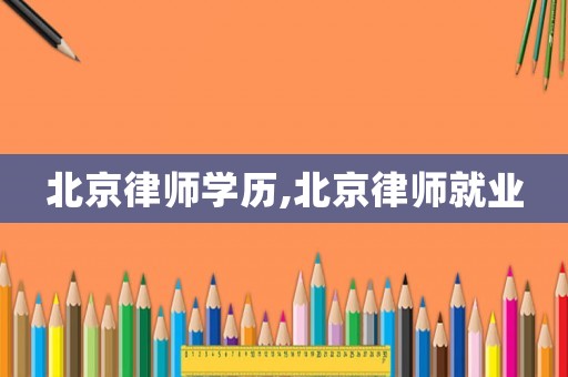 北京律師學(xué)歷,北京律師就業(yè)
