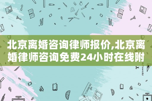 北京離婚咨詢(xún)律師報(bào)價(jià),北京離婚律師咨詢(xún)免費(fèi)24小時(shí)在線附近