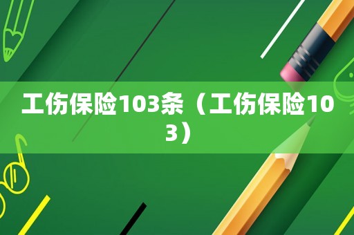 工傷保險(xiǎn)103條（工傷保險(xiǎn)103）