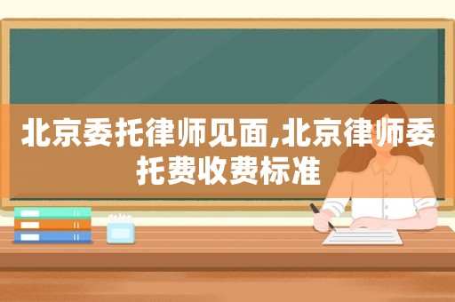 北京委托律師見面,北京律師委托費(fèi)收費(fèi)標(biāo)準(zhǔn)