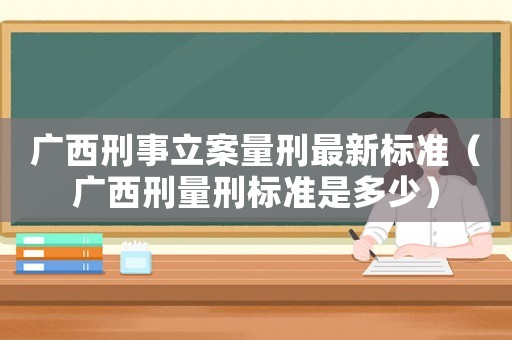 廣西刑事立案量刑最新標(biāo)準(zhǔn)（廣西刑量刑標(biāo)準(zhǔn)是多少）