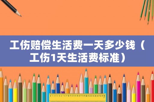 工傷賠償生活費(fèi)一天多少錢(qián)（工傷1天生活費(fèi)標(biāo)準(zhǔn)）
