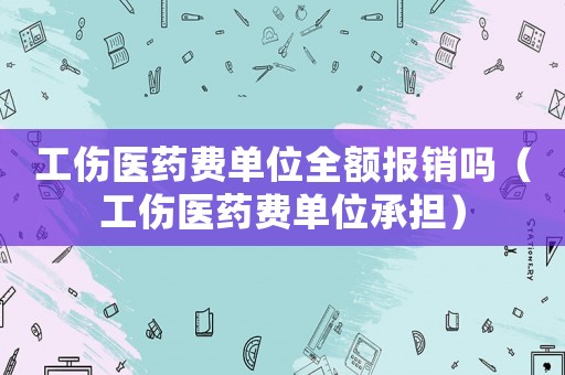 工傷醫(yī)藥費單位全額報銷嗎（工傷醫(yī)藥費單位承擔(dān)）