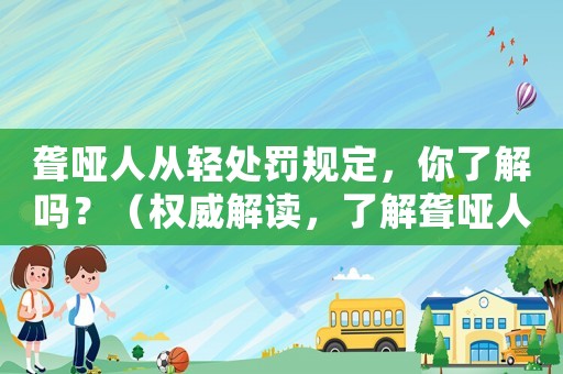 聾啞人從輕處罰規(guī)定，你了解嗎？（權(quán)威解讀，了解聾啞人權(quán)益保護(hù)）