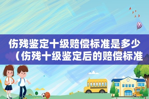 傷殘鑒定十級(jí)賠償標(biāo)準(zhǔn)是多少（傷殘十級(jí)鑒定后的賠償標(biāo)準(zhǔn)）