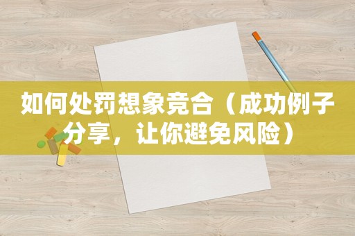 如何處罰想象競(jìng)合（成功例子分享，讓你避免風(fēng)險(xiǎn)）