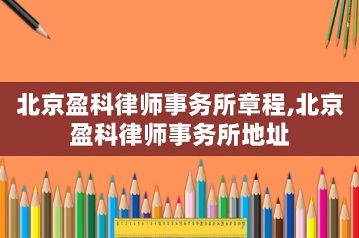 北京盈科律師事務(wù)所章程,北京盈科律師事務(wù)所地址