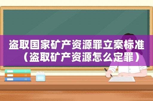 盜取國家礦產(chǎn)資源罪立案標(biāo)準(zhǔn)（盜取礦產(chǎn)資源怎么定罪）