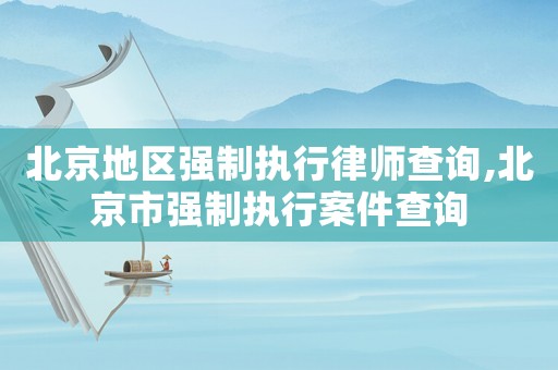 北京地區(qū)強(qiáng)制執(zhí)行律師查詢,北京市強(qiáng)制執(zhí)行案件查詢