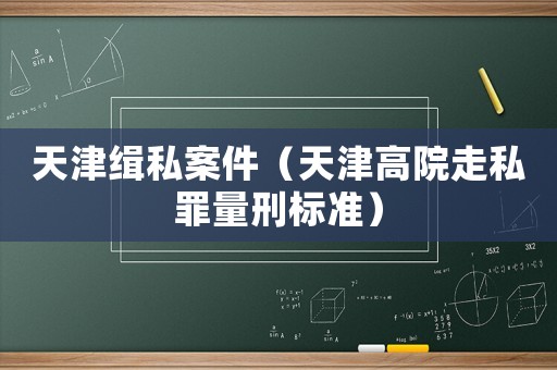 天津緝私案件（天津高院走私罪量刑標準）