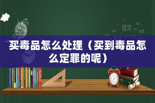 買毒品怎么處理（買到毒品怎么定罪的呢）