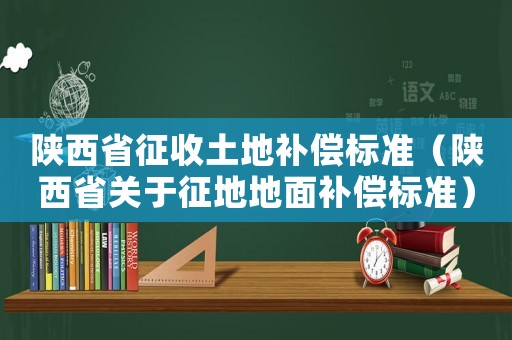 陜西省征收土地補(bǔ)償標(biāo)準(zhǔn)（陜西省關(guān)于征地地面補(bǔ)償標(biāo)準(zhǔn)）