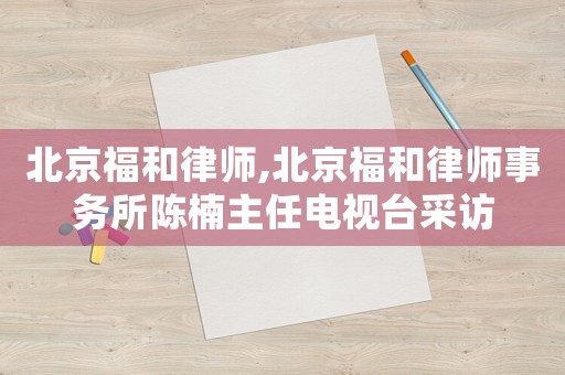 北京福和律師,北京福和律師事務(wù)所陳楠主任電視臺(tái)采訪