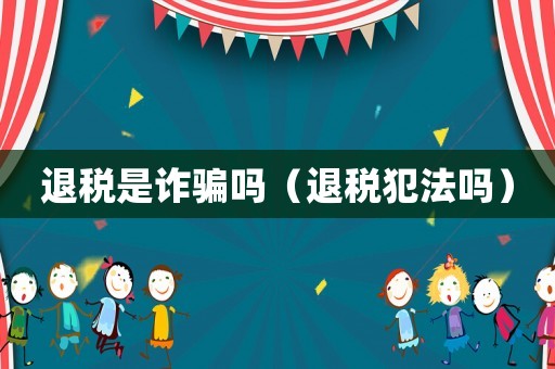 退稅是詐騙嗎（退稅犯法嗎）