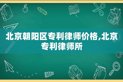 北京朝陽區(qū)專利律師價格,北京專利律師所