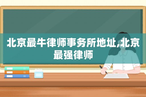北京最牛律師事務(wù)所地址,北京最強(qiáng)律師