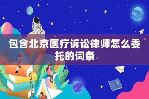 包含北京醫(yī)療訴訟律師怎么委托的詞條