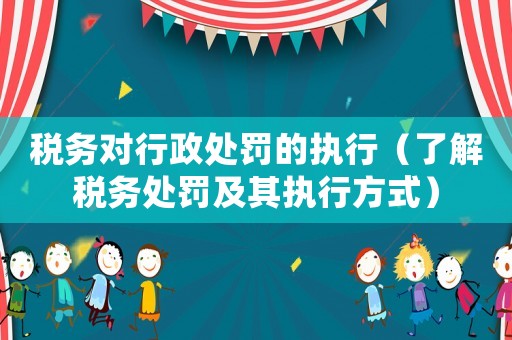 稅務對行政處罰的執(zhí)行（了解稅務處罰及其執(zhí)行方式）
