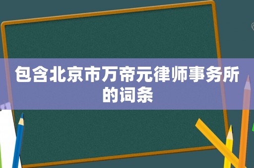 包含北京市萬帝元律師事務(wù)所的詞條