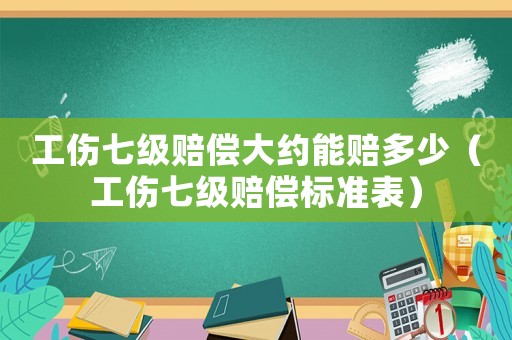 工傷七級賠償大約能賠多少（工傷七級賠償標(biāo)準(zhǔn)表）