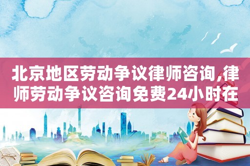北京地區(qū)勞動爭議律師咨詢,律師勞動爭議咨詢免費24小時在線