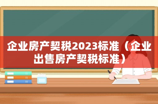 企業(yè)房產(chǎn)契稅2023標準（企業(yè)出售房產(chǎn)契稅標準）