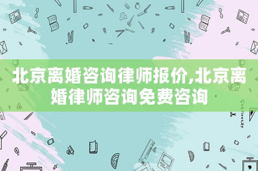 北京離婚咨詢律師報(bào)價(jià),北京離婚律師咨詢免費(fèi)咨詢