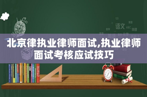 北京律執(zhí)業(yè)律師面試,執(zhí)業(yè)律師面試考核應試技巧