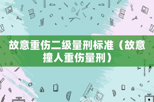故意重傷二級(jí)量刑標(biāo)準(zhǔn)（故意撞人重傷量刑）