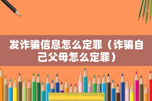 發(fā)詐騙信息怎么定罪（詐騙自己父母怎么定罪）