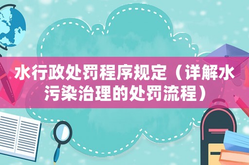 水行政處罰程序規(guī)定（詳解水污染治理的處罰流程）