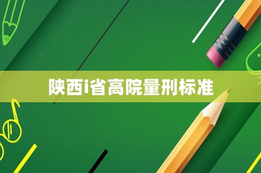 陜西i省高院量刑標(biāo)準(zhǔn)