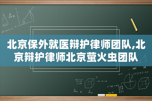 北京保外就醫(yī)辯護(hù)律師團(tuán)隊,北京辯護(hù)律師北京螢火蟲團(tuán)隊