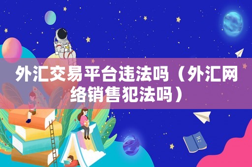 外匯交易平臺違法嗎（外匯網(wǎng)絡(luò)銷售犯法嗎）