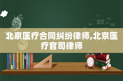 北京醫(yī)療合同糾紛律師,北京醫(yī)療官司律師