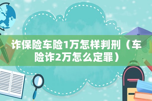 詐保險(xiǎn)車險(xiǎn)1萬(wàn)怎樣判刑（車險(xiǎn)詐2萬(wàn)怎么定罪）