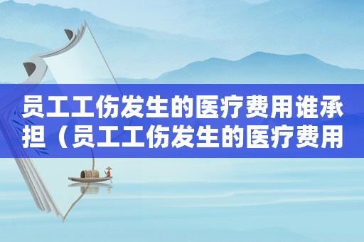 員工工傷發(fā)生的醫(yī)療費用誰承擔（員工工傷發(fā)生的醫(yī)療費用）