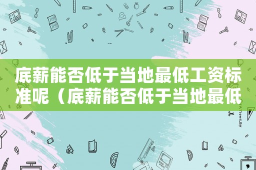 底薪能否低于當?shù)刈畹凸べY標準呢（底薪能否低于當?shù)刈畹凸べY標準）