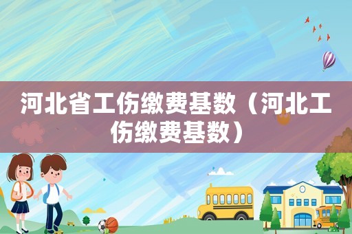 河北省工傷繳費(fèi)基數(shù)（河北工傷繳費(fèi)基數(shù)）