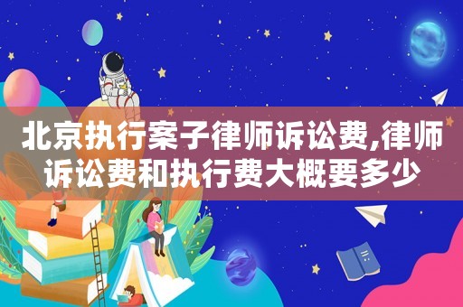 北京執(zhí)行案子律師訴訟費(fèi),律師訴訟費(fèi)和執(zhí)行費(fèi)大概要多少