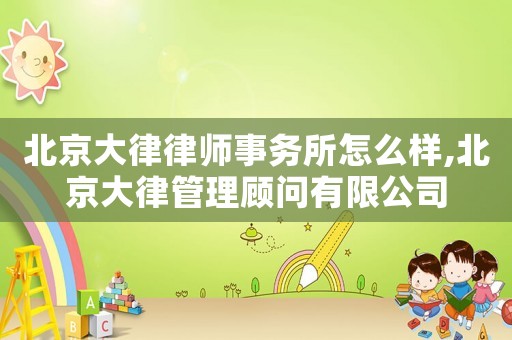 北京大律律師事務(wù)所怎么樣,北京大律管理顧問有限公司