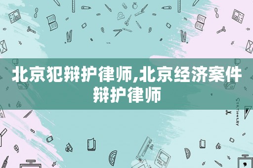 北京犯辯護(hù)律師,北京經(jīng)濟案件辯護(hù)律師