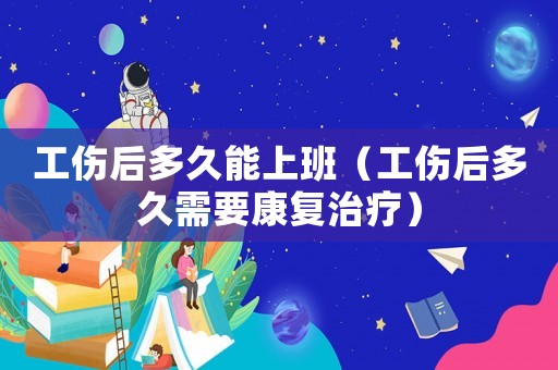 工傷后多久能上班（工傷后多久需要康復治療）