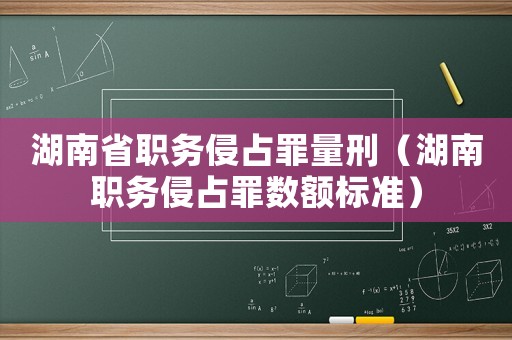 湖南省職務(wù)侵占罪量刑（湖南職務(wù)侵占罪數(shù)額標(biāo)準(zhǔn)）