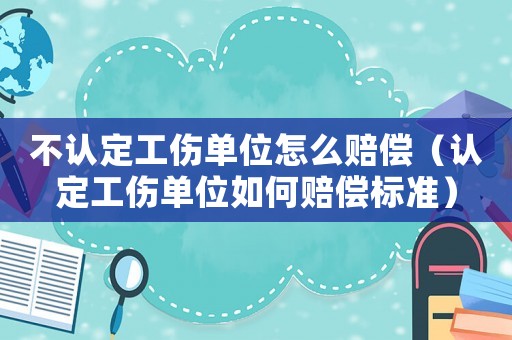 不認定工傷單位怎么賠償（認定工傷單位如何賠償標(biāo)準(zhǔn)）